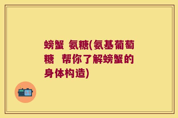 螃蟹 氨糖(氨基葡萄糖 帮你了解螃蟹的身体构造)
