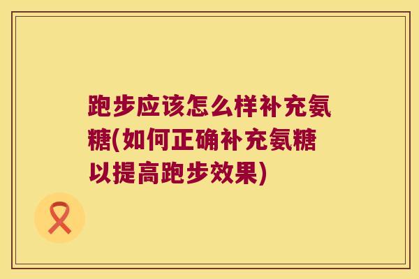 跑步应该怎么样补充氨糖(如何正确补充氨糖以提高跑步效果) 跑步应该怎么样补充氨糖(如何正确补充氨糖以提高跑步效果)