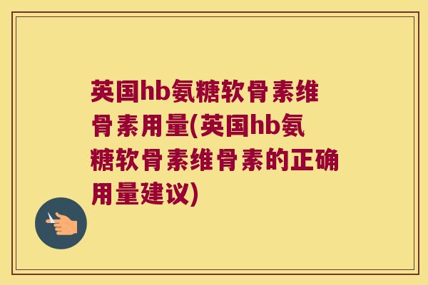 英国hb氨糖软骨素维骨素用量(英国hb氨糖软骨素维骨素的正确用量建议)