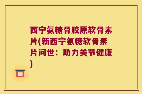 西宁氨糖骨胶原软骨素片(新西宁氨糖软骨素片问世:助力关节健康) 西宁氨糖骨胶原软骨素片(新西宁氨糖软骨素片问世:助力关节健康)
