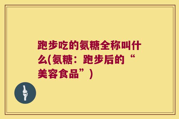跑步吃的氨糖全称叫什么(氨糖:跑步后的“美容食品”)