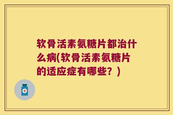 软骨活素氨糖片都治什么病(软骨活素氨糖片的适应症有哪些?)