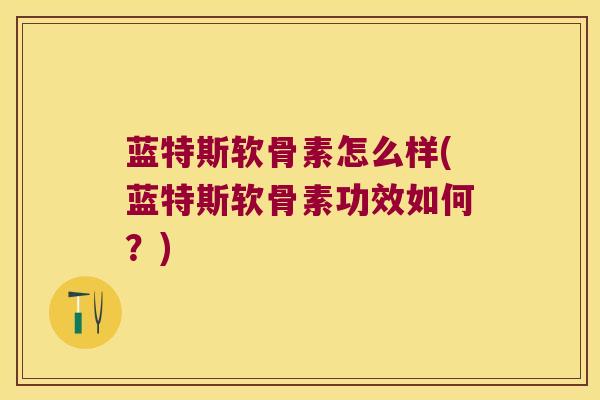 蓝特斯软骨素怎么样(蓝特斯软骨素功效如何?)