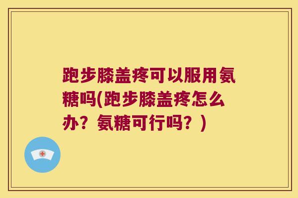 跑步膝盖疼可以服用氨糖吗(跑步膝盖疼怎么办?氨糖可行吗?)