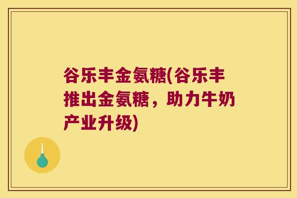谷乐丰金氨糖(谷乐丰推出金氨糖,助力牛奶产业升级)