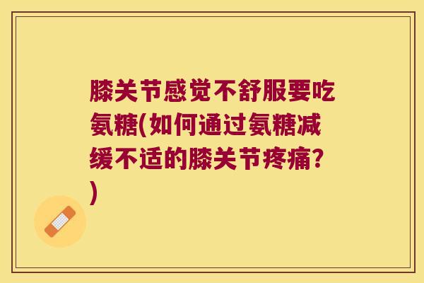 膝关节感觉不舒服要吃氨糖(如何通过氨糖减缓不适的膝关节疼痛?)