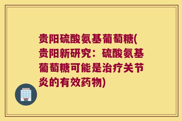 贵阳硫酸氨基葡萄糖(贵阳新研究:硫酸氨基葡萄糖可能是治疗关节炎的有效药物)