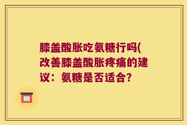 膝盖酸胀吃氨糖行吗(改善膝盖酸胀疼痛的建议:氨糖是否适合?