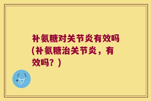 补氨糖对关节炎有效吗(补氨糖治关节炎,有效吗?)