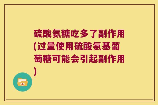 硫酸氨糖吃多了副作用(过量使用硫酸氨基葡萄糖可能会引起副作用)