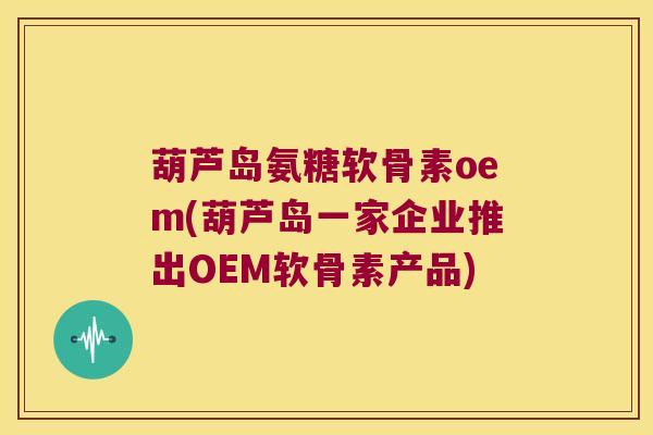 葫芦岛氨糖软骨素oem(葫芦岛一家企业推出OEM软骨素产品)