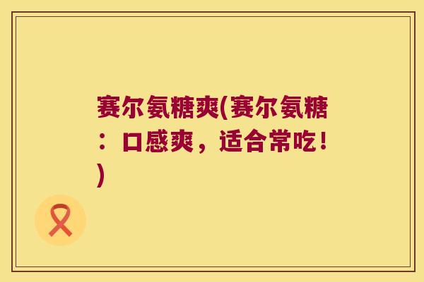 赛尔氨糖爽(赛尔氨糖:口感爽,适合常吃!)