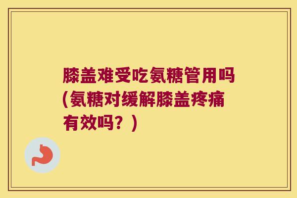 膝盖难受吃氨糖管用吗(氨糖对缓解膝盖有效吗?) 膝盖难受吃氨糖管用吗(氨糖对缓解膝盖有效吗?)