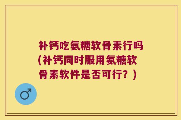 补钙吃氨糖软骨素行吗(补钙同时服用氨糖软骨素软件是否可行?)