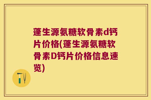 蓬生源氨糖软骨素d钙片价格(蓬生源氨糖软骨素D钙片价格信息速览)