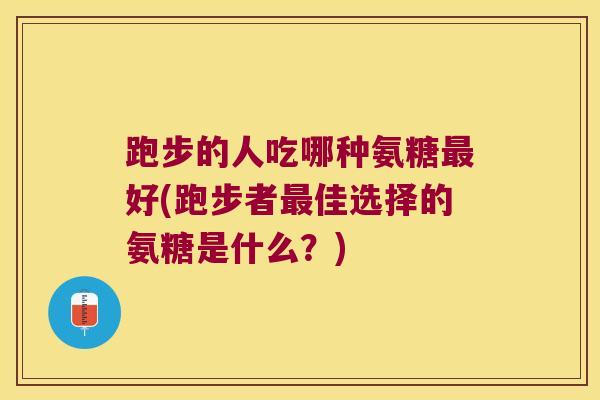 跑步的人吃哪种氨糖最好(跑步者最佳选择的氨糖是什么?)