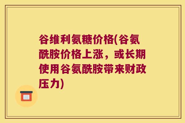 谷维利氨糖价格(谷氨酰胺价格上涨,或长期使用谷氨酰胺带来财政压力)