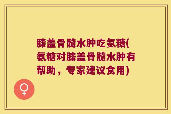 膝盖骨髓水肿吃氨糖(氨糖对膝盖骨髓水肿有帮助，专家建议食用)