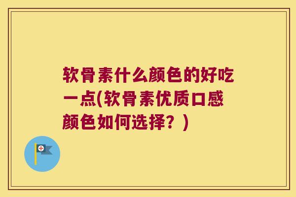 软骨素什么颜色的好吃一点(软骨素优质口感颜色如何选择?)