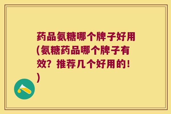 药品氨糖哪个牌子好用(氨糖药品哪个牌子有效?推荐几个好用的!)