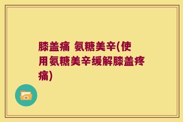 膝盖痛 氨糖美辛(使用氨糖美辛缓解膝盖疼痛)