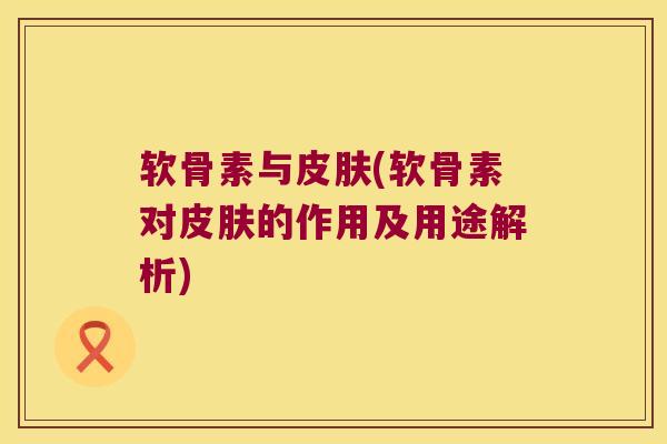 软骨素与皮肤(软骨素对皮肤的作用及用途解析)