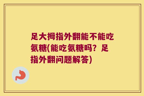 足大拇指外翻能不能吃氨糖(能吃氨糖吗?足指外翻问题解答)