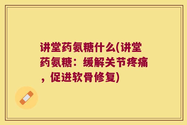 讲堂药氨糖什么(讲堂药氨糖:缓解关节疼痛,促进软骨修复)
