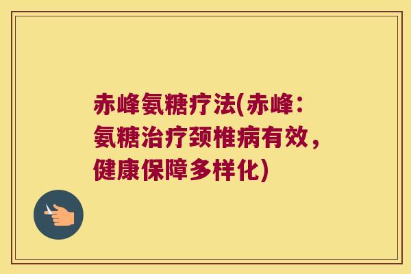 赤峰氨糖疗法(赤峰:氨糖治疗颈椎病有效,健康保障多样化)