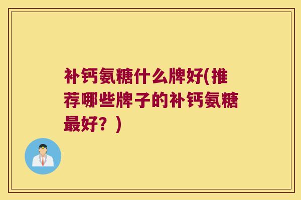 补钙氨糖什么牌好(推荐哪些牌子的补钙氨糖最好?)