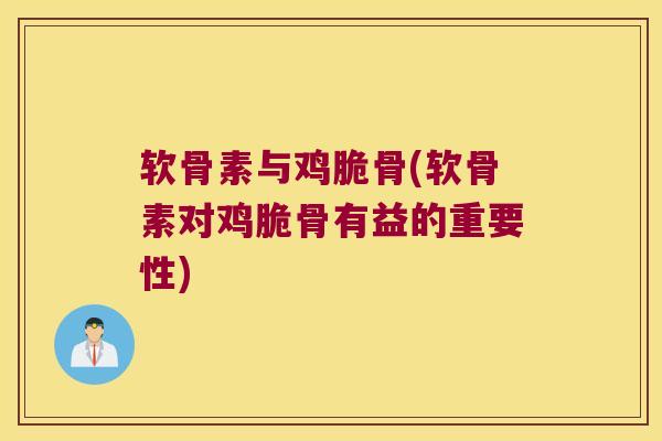 软骨素与鸡脆骨(软骨素对鸡脆骨有益的重要性)