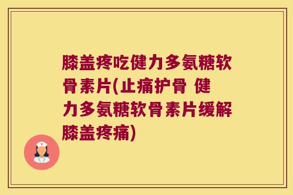 膝盖疼吃健力多氨糖软骨素片(止痛护骨 健力多氨糖软骨素片缓解膝盖疼痛)