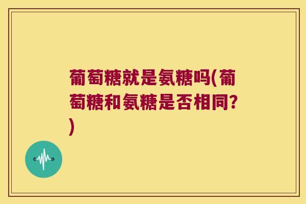 葡萄糖就是氨糖吗(葡萄糖和氨糖是否相同?)