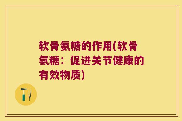 软骨氨糖的作用(软骨氨糖:促进关节健康的有效物质)