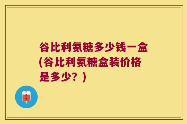 谷比利氨糖多少钱一盒(谷比利氨糖盒装价格是多少?)