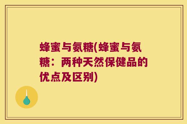 蜂蜜与氨糖(蜂蜜与氨糖:两种天然保健品的优点及区别)