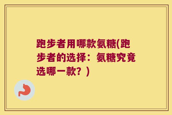 跑步者用哪款氨糖(跑步者的选择：氨糖究竟选哪一款？)