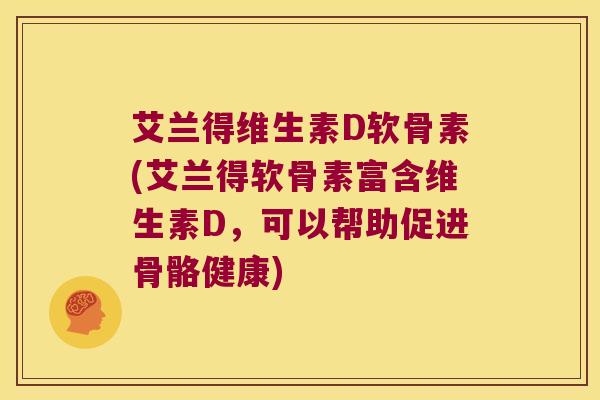 艾兰得维生素D软骨素(艾兰得软骨素富含维生素D,可以帮助促进骨骼健康)