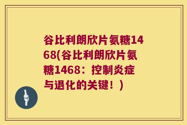 谷比利朗欣片氨糖1468(谷比利朗欣片氨糖1468:控制炎症与退化的关键!)
