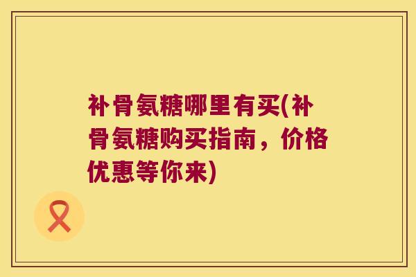 补骨氨糖哪里有买(补骨氨糖购买指南,价格优惠等你来)