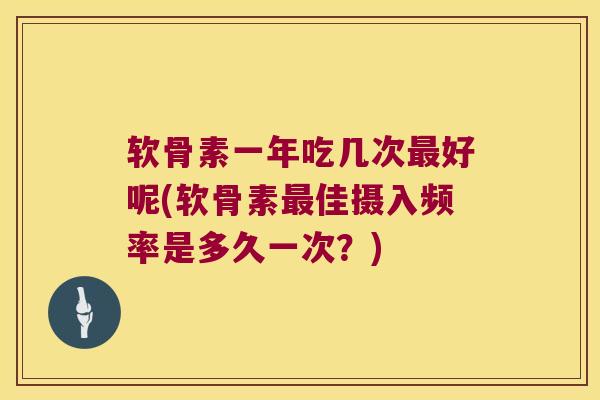 软骨素一年吃几次最好呢(软骨素最佳摄入频率是多久一次?)
