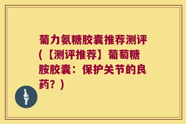 葡力氨糖胶囊推荐测评(【测评推荐】葡萄糖胺胶囊:保护关节的良药?) 葡力氨糖胶囊推荐测评(【测评推荐】葡萄糖胺胶囊:保护关节的良药?)