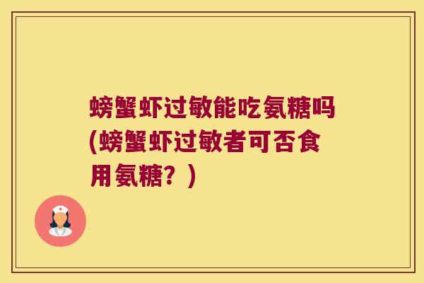 螃蟹虾过敏能吃氨糖吗(螃蟹虾过敏者可否食用氨糖?)