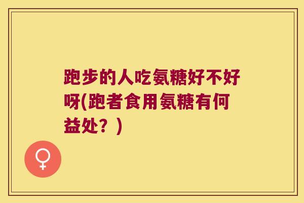 跑步的人吃氨糖好不好呀(跑者食用氨糖有何益处?)