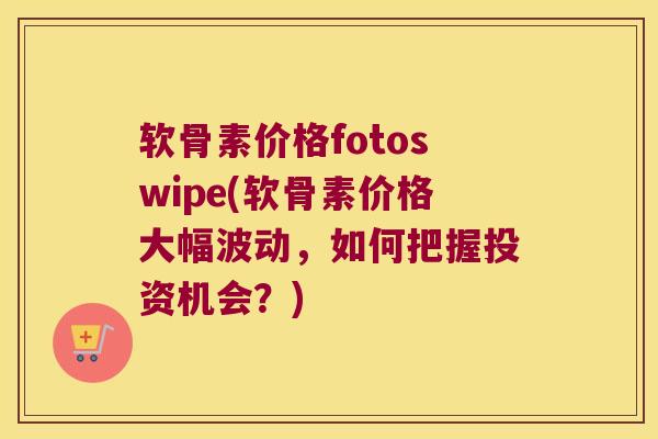 软骨素价格fotoswipe(软骨素价格大幅波动,如何把握投资机会?)