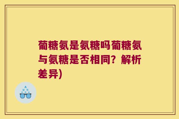 葡糖氨是氨糖吗葡糖氨与氨糖是否相同?解析差异)