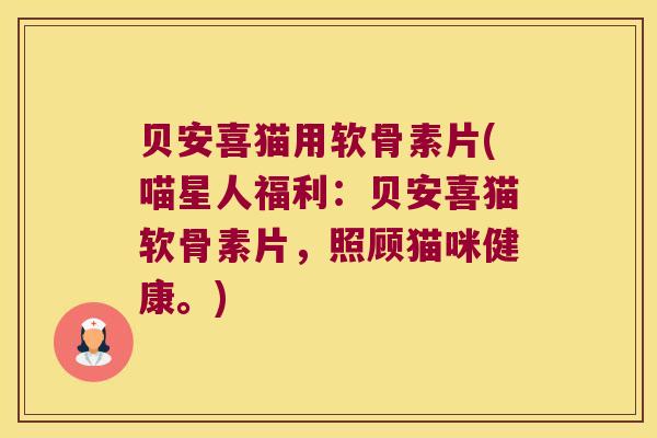 贝安喜猫用软骨素片(喵星人福利：贝安喜猫软骨素片，照顾猫咪健康。)