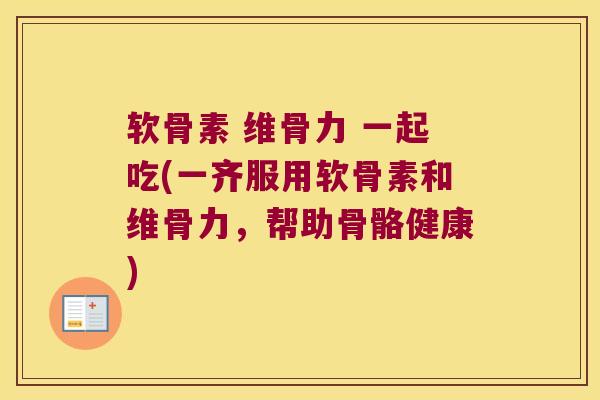 软骨素 维骨力 一起吃(一齐服用软骨素和维骨力,帮助骨骼健康)