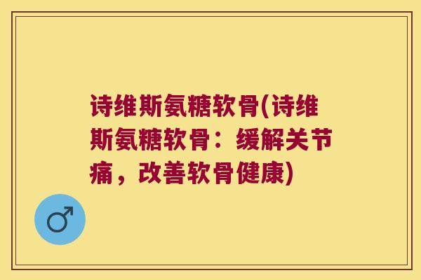 诗维斯氨糖软骨(诗维斯氨糖软骨:缓解关节痛,改善软骨健康)