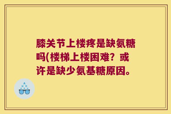 膝关节上楼疼是缺氨糖吗(楼梯上楼困难?或许是缺少氨基糖原因。